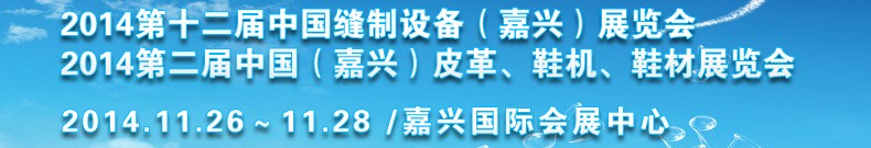 2014第十二屆中國縫制設備（嘉興）展覽會<br>2014第二屆中國（嘉興）皮革、鞋機、鞋材展覽會